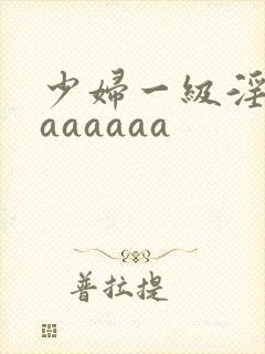 少妇一级淫片aaaaaaa