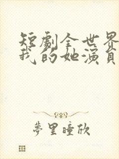 短剧全世界最爱我的她演员表