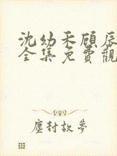 沈幼禾顾辰短剧全集免费观看