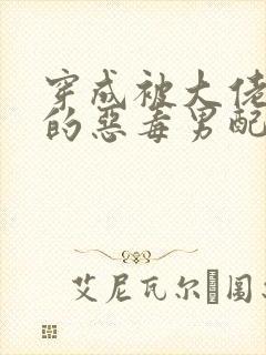 穿成被大佬抛弃的恶毒男配小说