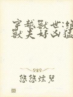 穿越兽世:绝色兽夫好凶猛