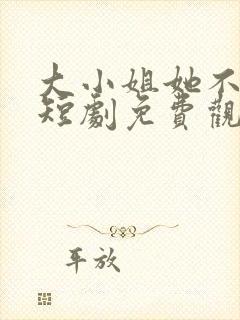 大小姐她不装了短剧免费观看全集