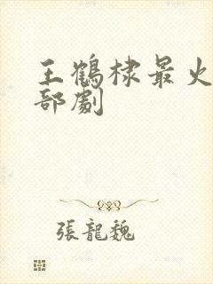 王鹤棣最火的三部剧