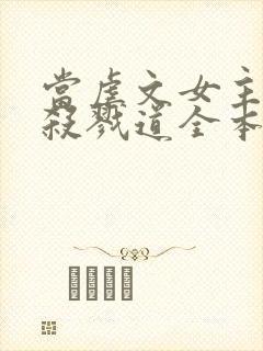 当虐文女主修了杀戮道全本txt下载