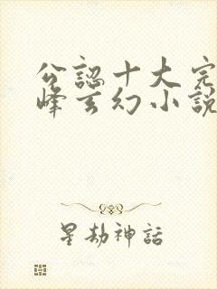 公认十大完结巅峰玄幻小说完结榜