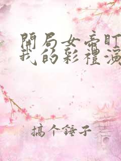 开局女帝盯上了我的彩礼演员