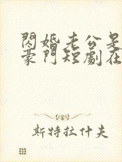 闪婚老公是超级豪门短剧在线播放