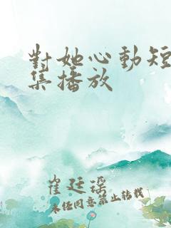 对她心动短剧全集播放