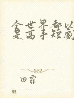 全世界都以为我是高手短剧全集在线观看