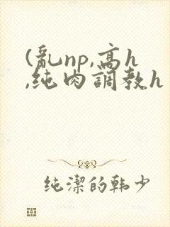 (乱np,高h,纯肉调教h