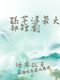 孙芊浔最火的十部短剧