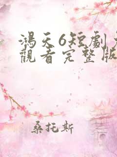 鸿天6短剧免费观看完整版