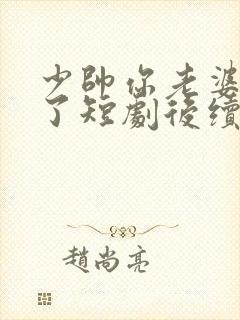 少帅你老婆又跑了短剧后续