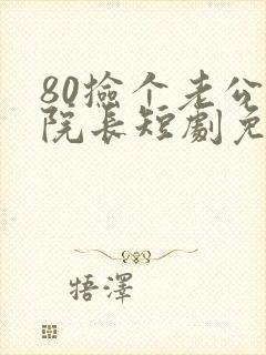 80捡个老公是院长短剧免费观看