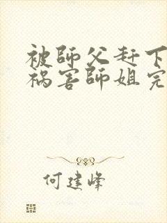 被师父赶下山去祸害师姐完整版全文阅读