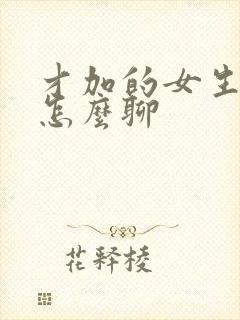 才加的女生微信怎么聊