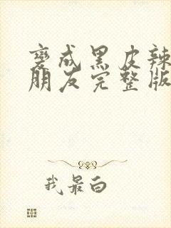 变成黑皮辣妹和朋友完整版在哪看