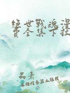 绝世战魂漫画免费全集下拉式