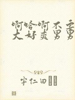 啊哈啊不要了好大好爽男男高h