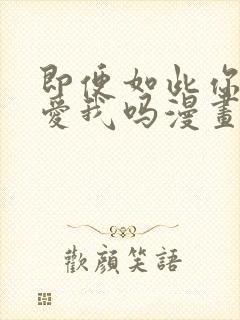 即便如此你还会爱我吗漫画