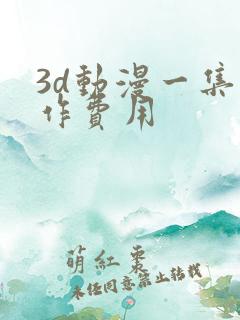 3d动漫一集制作费用