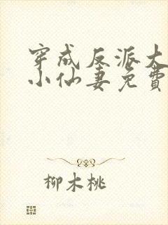 穿成反派大佬的小仙妻免费阅读全文