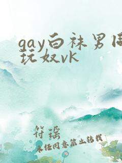 gay白袜男同玩奴vk