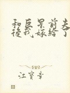 和巨星前夫离婚后我嫁给了