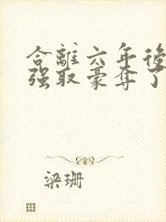 合离六年后她被强取豪夺了免费阅读