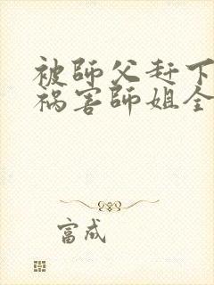 被师父赶下山去祸害师姐全集txt