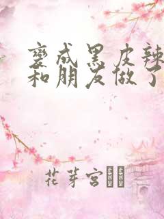 变成黑皮辣妹就和朋友做了