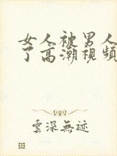 女人被男人爽到了高潮视频久久久