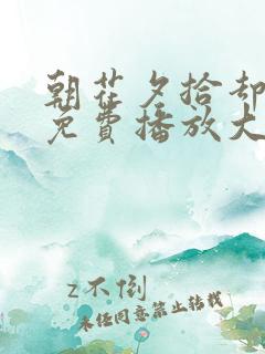 朝花夕拾却已迟免费播放大结局