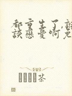 都重生了,谁还谈恋爱啊免费版