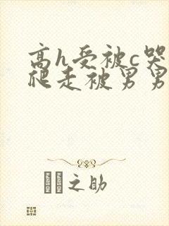 高h受被c哭着爬走被男男