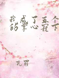 我成了五个大佬的掌心宠下拉式漫画