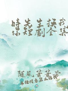 时先生换我来爱你短剧全集