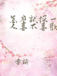 怎么试探一个男人喜不喜欢你