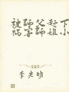 被师父赶下山去祸害师姐小说免费阅读