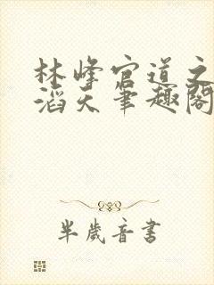 林峰官道之权势滔天笔趣阁