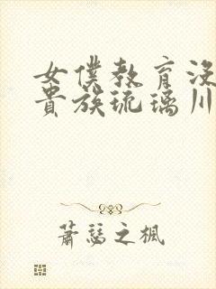 女仆教育没落的贵族琉璃川全集免费观看