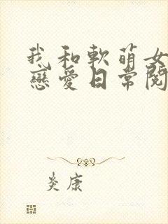 我和软萌女友的恋爱日常阅读