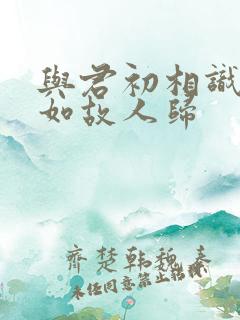 与君初相识,犹如故人归