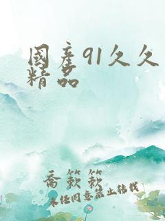 国产91久久久精品