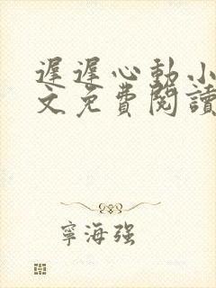 迟迟心动小说全文免费阅读无弹窗