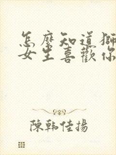 怎么知道狮子座女生喜欢你