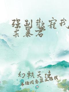 强制欢宠我的温柔暴君