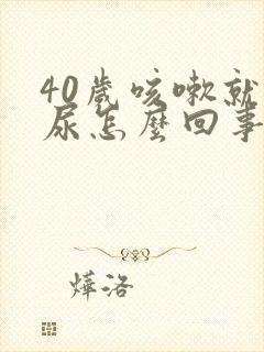 40岁咳嗽就漏尿怎么回事