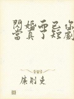 闪婚而已你怎么当真了短剧免费看