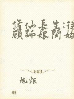 修仙长生:从照顾师娘开始下载 全本